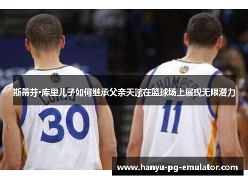 斯蒂芬·库里儿子如何继承父亲天赋在篮球场上展现无限潜力