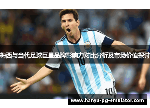 梅西与当代足球巨星品牌影响力对比分析及市场价值探讨