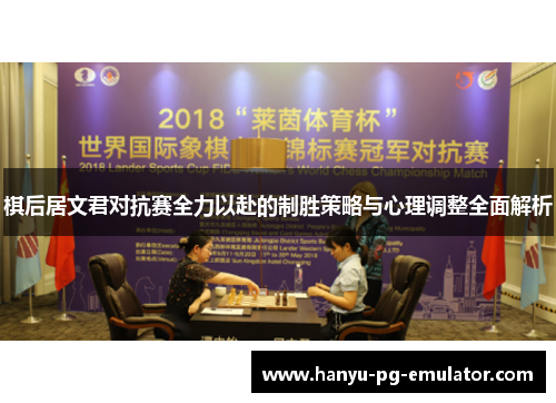棋后居文君对抗赛全力以赴的制胜策略与心理调整全面解析