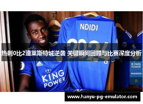 热刺0比2遭莱斯特城逆袭 关键瞬间回顾与比赛深度分析