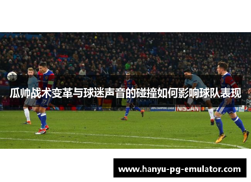 瓜帅战术变革与球迷声音的碰撞如何影响球队表现