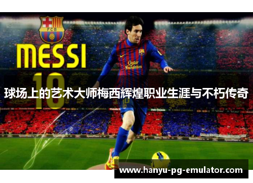 球场上的艺术大师梅西辉煌职业生涯与不朽传奇
