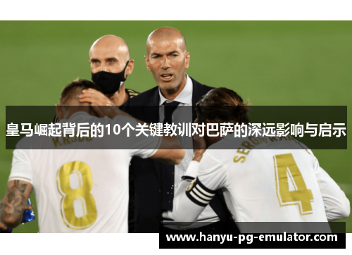 皇马崛起背后的10个关键教训对巴萨的深远影响与启示 皇马崛起背后的10个关键教训对巴萨的深远影响与启示