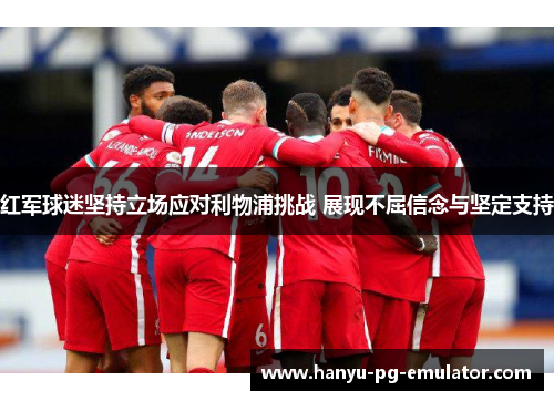 红军球迷坚持立场应对利物浦挑战 展现不屈信念与坚定支持
