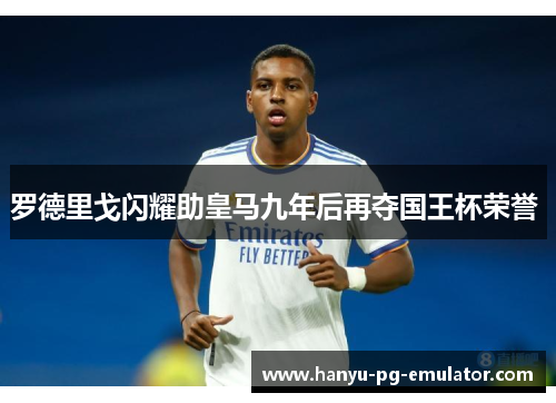罗德里戈闪耀助皇马九年后再夺国王杯荣誉 罗德里戈闪耀助皇马九年后再夺国王杯荣誉