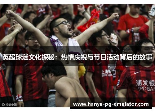 英超球迷文化探秘：热情庆祝与节日活动背后的故事