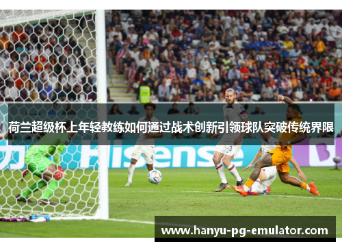 荷兰超级杯上年轻教练如何通过战术创新引领球队突破传统界限