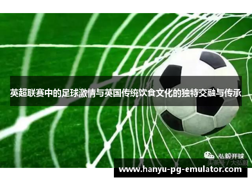 英超联赛中的足球激情与英国传统饮食文化的独特交融与传承