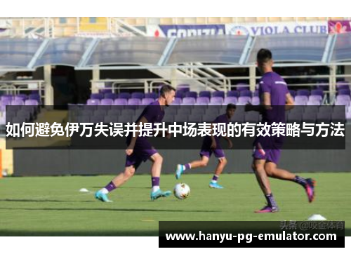 如何避免伊万失误并提升中场表现的有效策略与方法