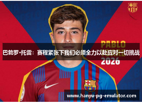 巴勃罗·托雷：赛程紧张下我们必须全力以赴应对一切挑战