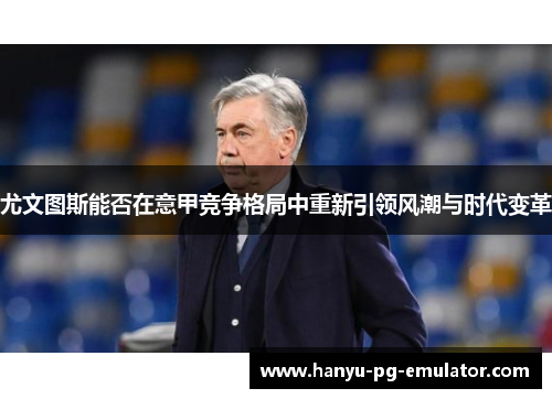 尤文图斯能否在意甲竞争格局中重新引领风潮与时代变革
