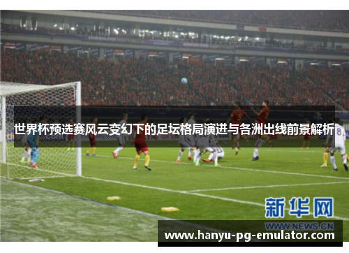 世界杯预选赛风云变幻下的足坛格局演进与各洲出线前景解析 世界杯预选赛风云变幻下的足坛格局演进与各洲出线前景解析
