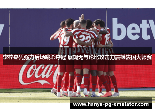李梓嘉凭强力后场跳杀夺冠 展现无与伦比攻击力震撼法国大师赛