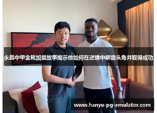永昌中甲金靴加盟故事揭示他如何在逆境中崭露头角并取得成功