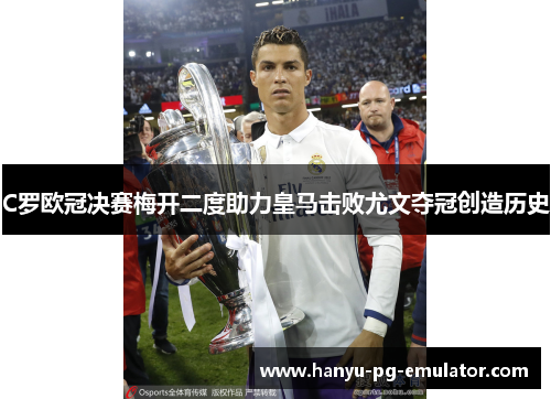 C罗欧冠决赛梅开二度助力皇马击败尤文夺冠创造历史