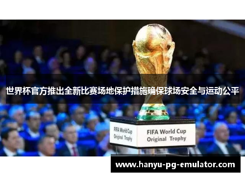 世界杯官方推出全新比赛场地保护措施确保球场安全与运动公平