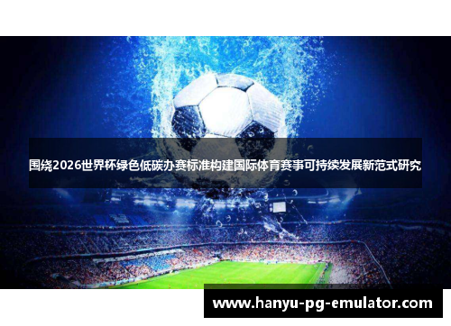 围绕2026世界杯绿色低碳办赛标准构建国际体育赛事可持续发展新范式研究