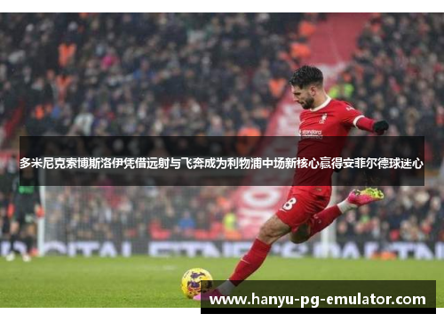 多米尼克索博斯洛伊凭借远射与飞奔成为利物浦中场新核心赢得安菲尔德球迷心