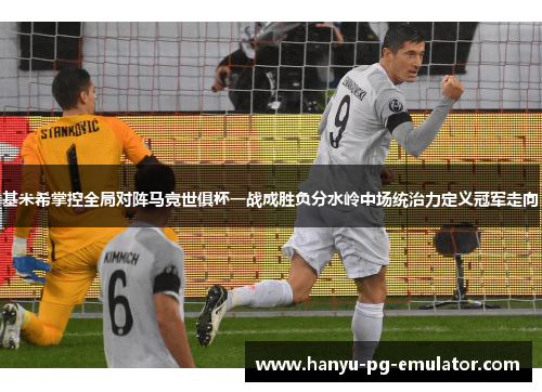 基米希掌控全局对阵马竞世俱杯一战成胜负分水岭中场统治力定义冠军走向