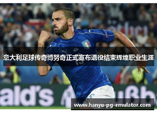 意大利足球传奇博努奇正式宣布退役结束辉煌职业生涯