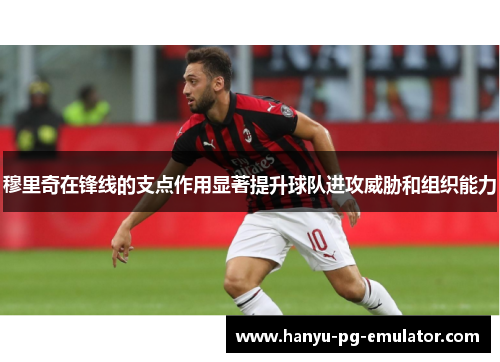 穆里奇在锋线的支点作用显著提升球队进攻威胁和组织能力