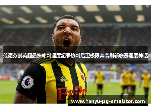 范德芬创英超最快冲刺速度纪录热刺后卫极限奔袭刷新联赛速度神话