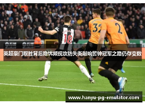 英超豪门取胜背后隐忧频现攻防失衡敲响警钟冠军之路仍存变数
