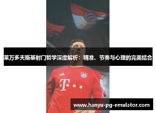 莱万多夫斯基射门哲学深度解析：精准、节奏与心理的完美结合