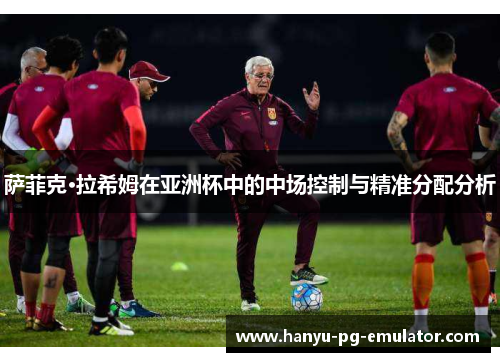萨菲克·拉希姆在亚洲杯中的中场控制与精准分配分析