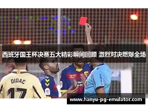 西班牙国王杯决赛五大精彩瞬间回顾 激烈对决燃爆全场