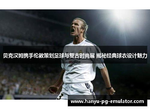 贝克汉姆携手伦敦策划足球与复古时尚展 揭秘经典球衣设计魅力 贝克汉姆携手伦敦策划足球与复古时尚展 揭秘经典球衣设计魅力