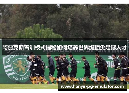 阿贾克斯青训模式揭秘如何培养世界级顶尖足球人才 阿贾克斯青训模式揭秘如何培养世界级顶尖足球人才