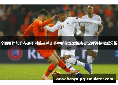 全面聚焦加维在法甲对阵荷兰比赛中的临场发挥表现深度评估权威分析 全面聚焦加维在法甲对阵荷兰比赛中的临场发挥表现深度评估权威分析