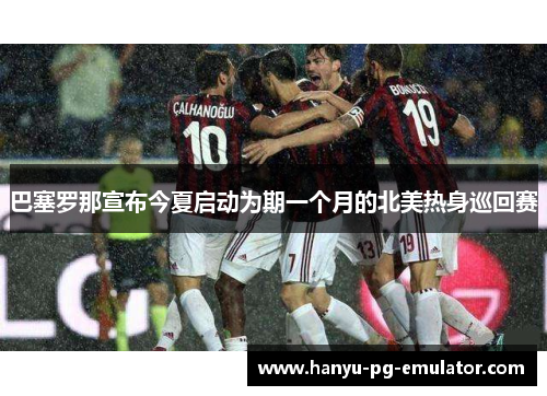 巴塞罗那宣布今夏启动为期一个月的北美热身巡回赛 巴塞罗那宣布今夏启动为期一个月的北美热身巡回赛