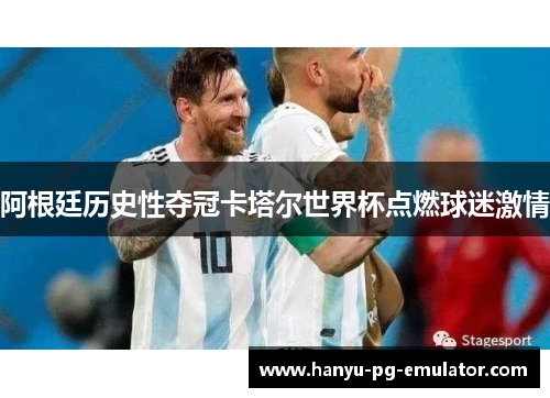 阿根廷历史性夺冠卡塔尔世界杯点燃球迷激情 阿根廷历史性夺冠卡塔尔世界杯点燃球迷激情
