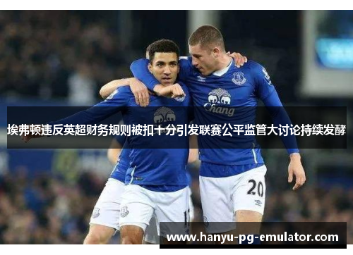 埃弗顿违反英超财务规则被扣十分引发联赛公平监管大讨论持续发酵 埃弗顿违反英超财务规则被扣十分引发联赛公平监管大讨论持续发酵